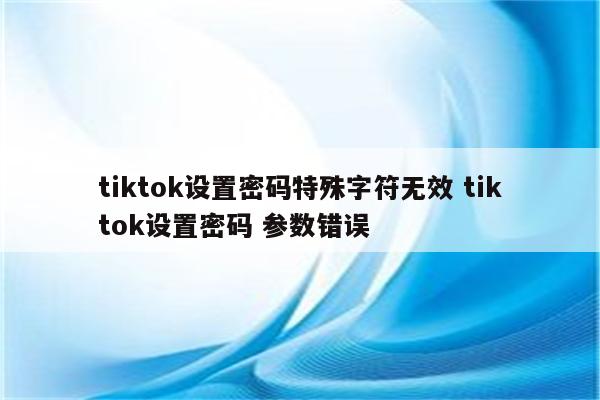 tiktok设置密码特殊字符无效 tiktok设置密码 参数错误