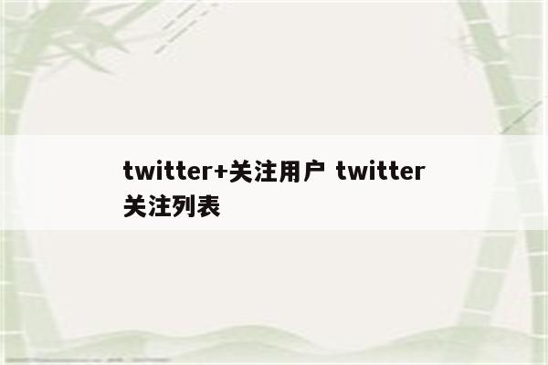 twitter+关注用户 twitter关注列表