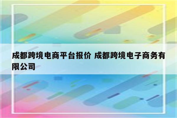 成都跨境电商平台报价 成都跨境电子商务有限公司