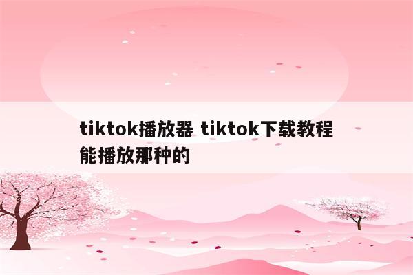 tiktok播放器 tiktok下载教程能播放那种的