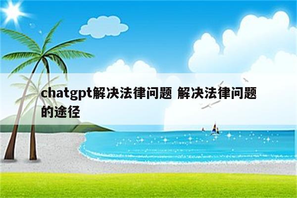 chatgpt解决法律问题 解决法律问题的途径