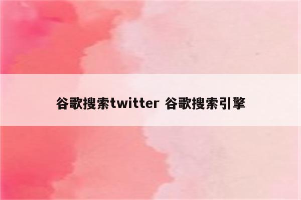 谷歌搜索twitter 谷歌搜索引擎