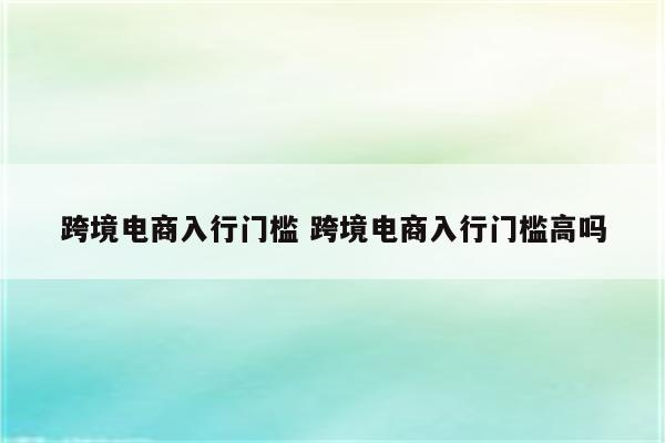 跨境电商入行门槛 跨境电商入行门槛高吗