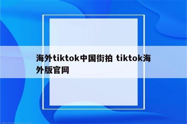 海外tiktok中国街拍 tiktok海外版官网