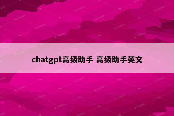 chatgpt高级助手 高级助手英文