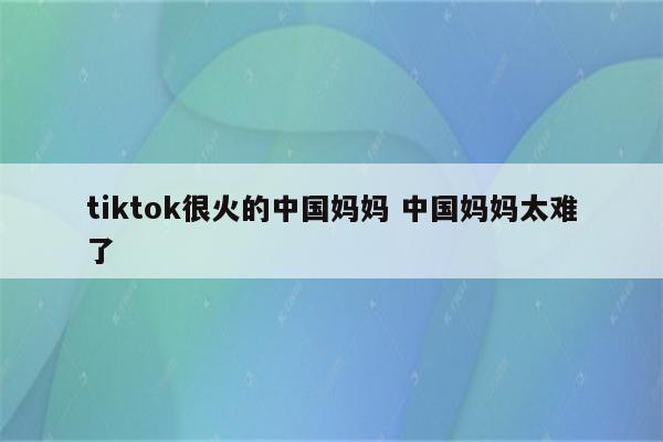 tiktok很火的中国妈妈 中国妈妈太难了