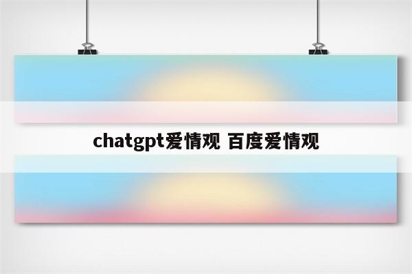 chatgpt爱情观 百度爱情观