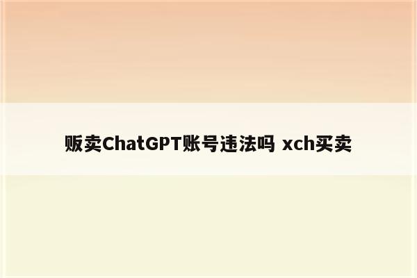 贩卖ChatGPT账号违法吗 xch买卖