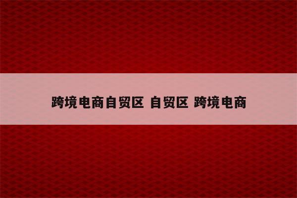 跨境电商自贸区 自贸区 跨境电商