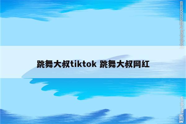 跳舞大叔tiktok 跳舞大叔网红