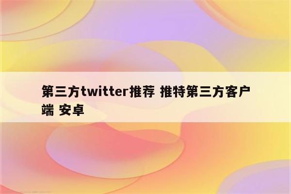 第三方twitter推荐 推特第三方客户端 安卓