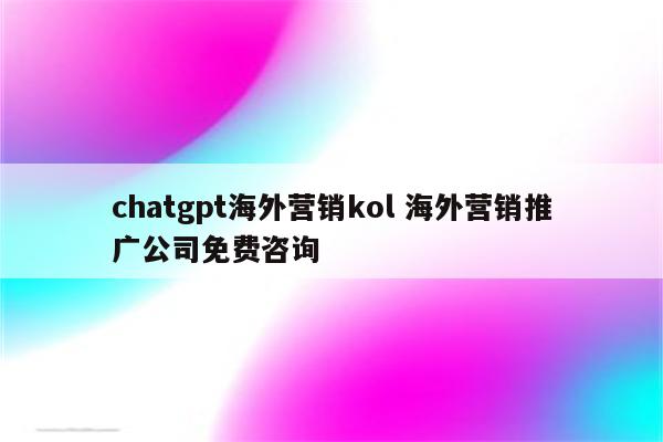 chatgpt海外营销kol 海外营销推广公司免费咨询