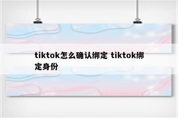 tiktok怎么确认绑定 tiktok绑定身份