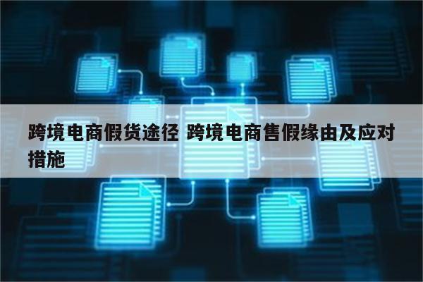 跨境电商假货途径 跨境电商售假缘由及应对措施