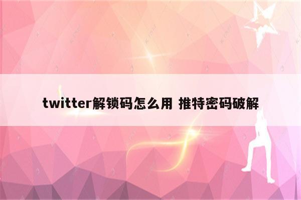 twitter解锁码怎么用 推特密码破解