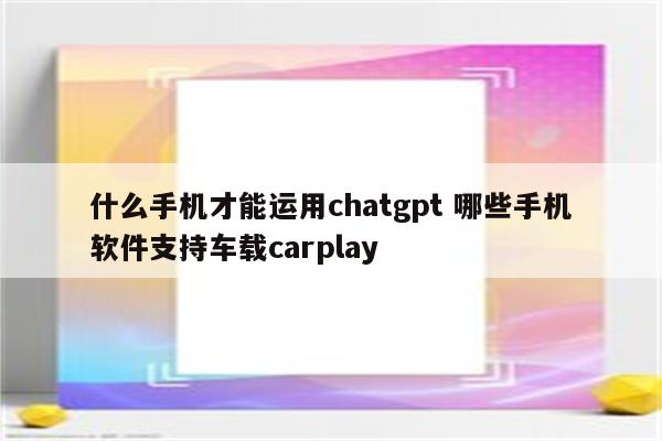什么手机才能运用chatgpt 哪些手机软件支持车载carplay