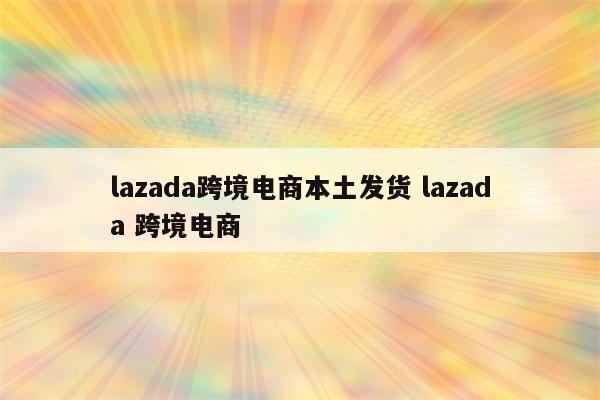 lazada跨境电商本土发货 lazada 跨境电商