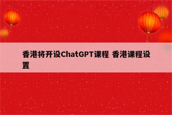 香港将开设ChatGPT课程 香港课程设置