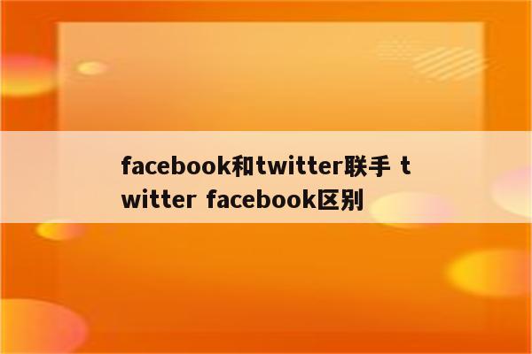 facebook和twitter联手 twitter facebook区别