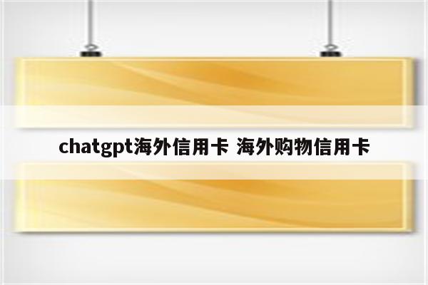 chatgpt海外信用卡 海外购物信用卡