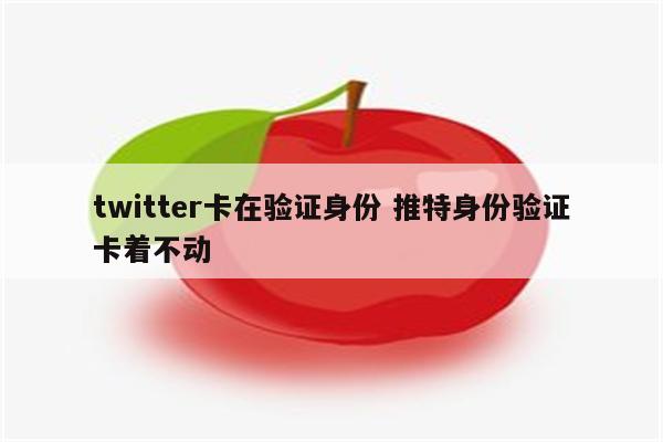 twitter卡在验证身份 推特身份验证卡着不动