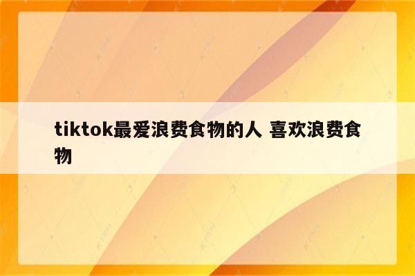tiktok最爱浪费食物的人 喜欢浪费食物