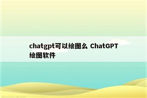 chatgpt可以绘图么 ChatGPT绘图软件