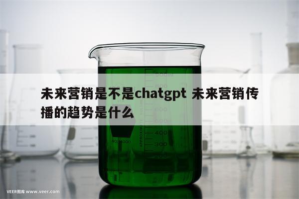 未来营销是不是chatgpt 未来营销传播的趋势是什么