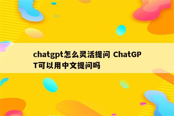 chatgpt怎么灵活提问 ChatGPT可以用中文提问吗