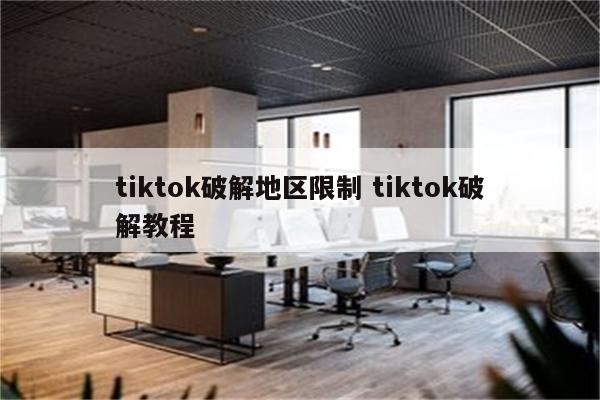 tiktok破解地区限制 tiktok破解教程