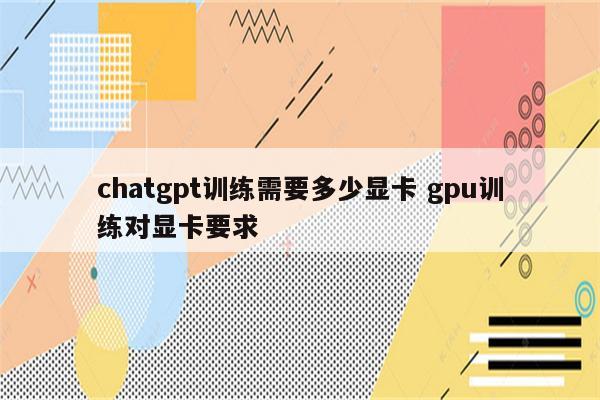 chatgpt训练需要多少显卡 gpu训练对显卡要求