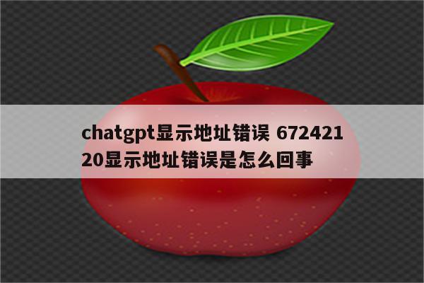 chatgpt显示地址错误 67242120显示地址错误是怎么回事