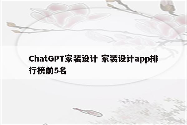 ChatGPT家装设计 家装设计app排行榜前5名
