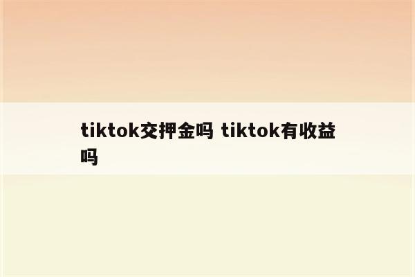 tiktok交押金吗 tiktok有收益吗