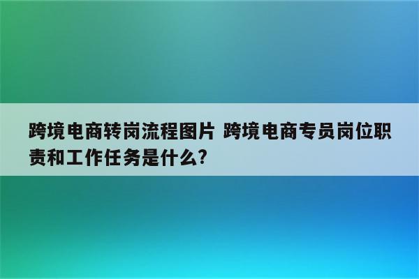 跨境电商转岗流程图片 跨境电商专员岗位职责和工作任务是什么?