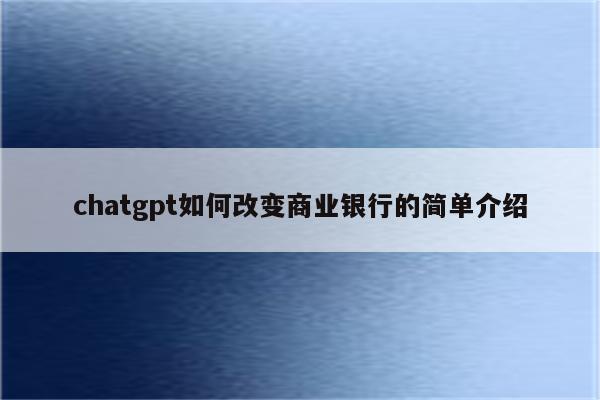chatgpt如何改变商业银行的简单介绍