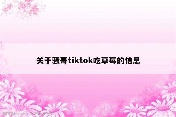 关于骚哥tiktok吃草莓的信息