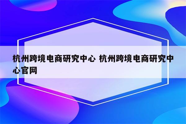 杭州跨境电商研究中心 杭州跨境电商研究中心官网