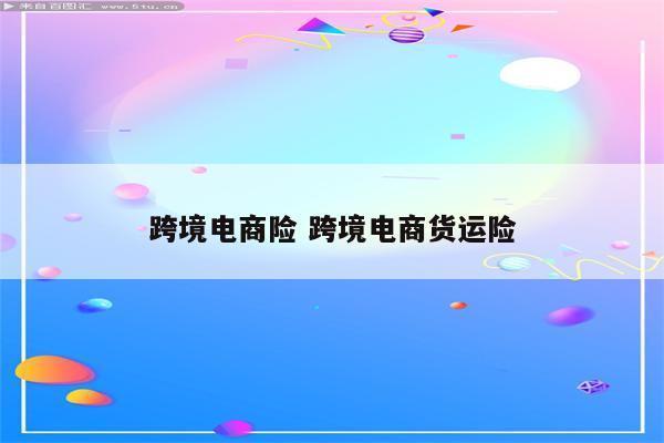 跨境电商险 跨境电商货运险