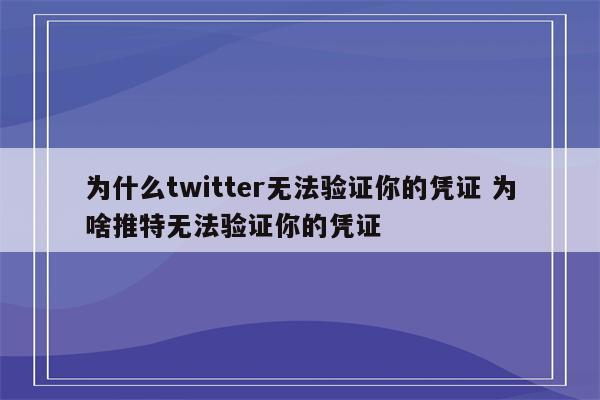 为什么twitter无法验证你的凭证 为啥推特无法验证你的凭证