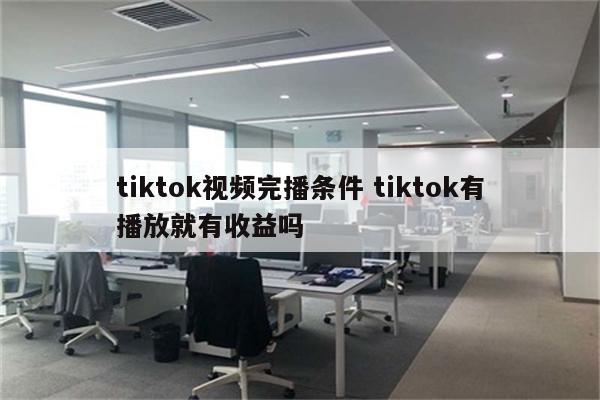 tiktok视频完播条件 tiktok有播放就有收益吗