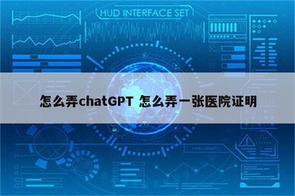 怎么弄chatGPT 怎么弄一张医院证明