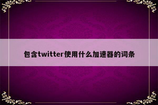 包含twitter使用什么加速器的词条