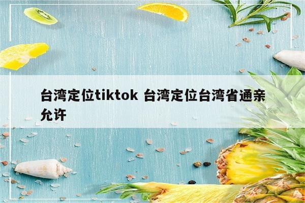 台湾定位tiktok 台湾定位台湾省通亲允许