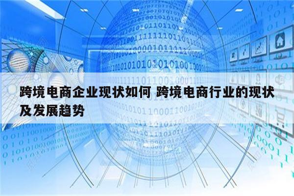 跨境电商企业现状如何 跨境电商行业的现状及发展趋势