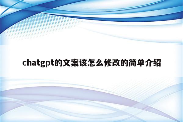 chatgpt的文案该怎么修改的简单介绍