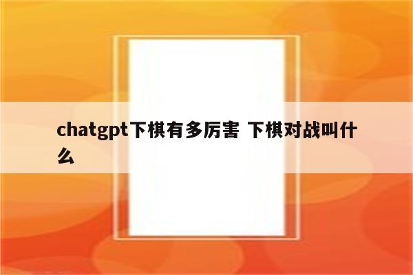 chatgpt下棋有多厉害 下棋对战叫什么