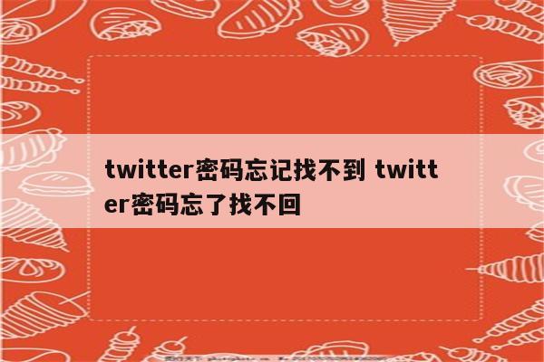 twitter密码忘记找不到 twitter密码忘了找不回
