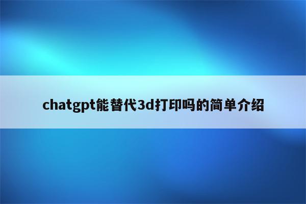 chatgpt能替代3d打印吗的简单介绍