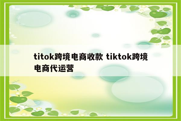 titok跨境电商收款 tiktok跨境电商代运营